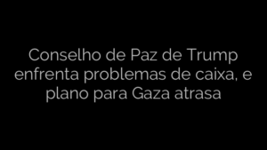 ​Conselho de Paz de Trump enfrenta problemas de caixa, e plano para Gaza atrasa 